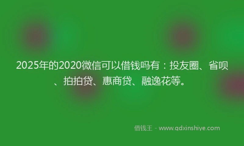 2025年的2020微信可以借钱吗有：投友圈、省呗、拍拍贷、惠商贷、融逸花等。