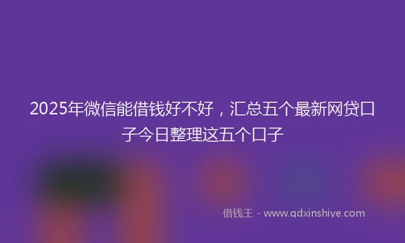 2025年微信能借钱好不好，汇总五个最新网贷口子今日整理这五个口子
