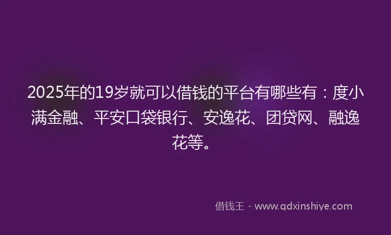 2025年的19岁就可以借钱的平台有哪些有：度小满金融、平安口袋银行、安逸花、团贷网、融逸花等。