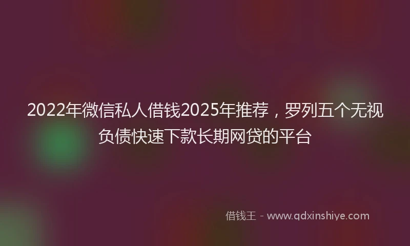 2022年微信私人借钱2025年推荐，罗列五个无视负债快速下款长期网贷的平台