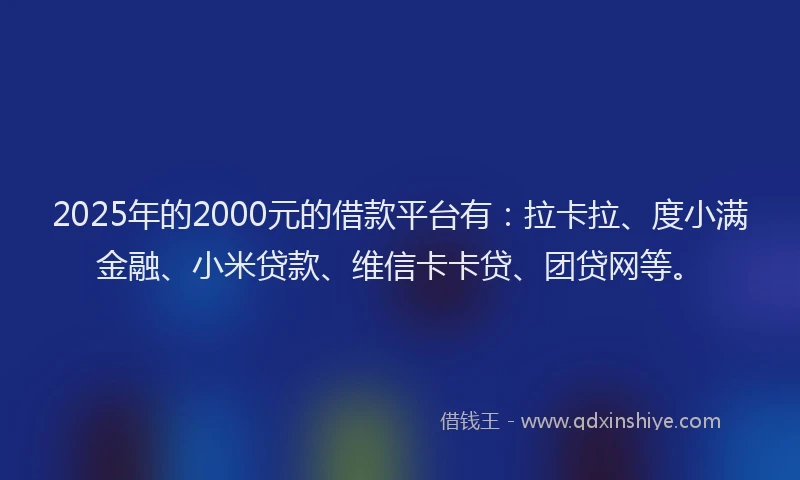 2025年的2000元的借款平台有：拉卡拉、度小满金融、小米贷款、维信卡卡贷、团贷网等。