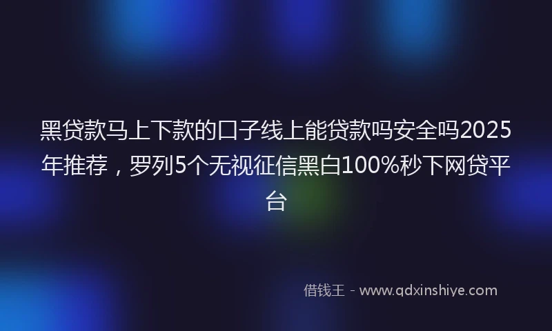 黑贷款马上下款的口子线上能贷款吗安全吗2025年推荐，罗列5个无视征信黑白100%秒下网贷平台
