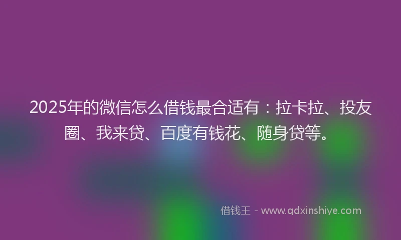 2025年的微信怎么借钱最合适有：拉卡拉、投友圈、我来贷、百度有钱花、随身贷等。