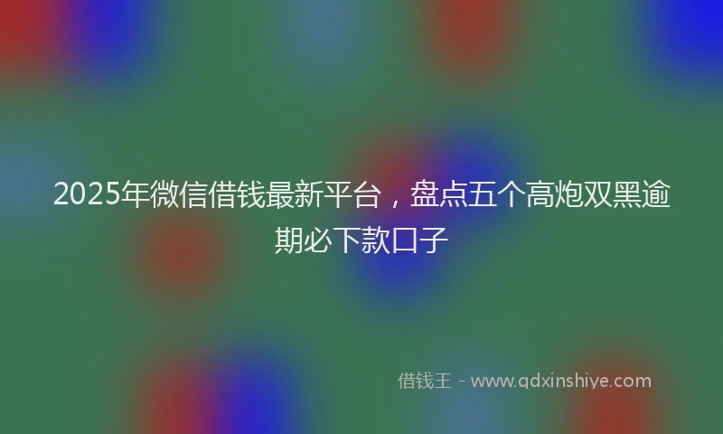 2025年微信借钱最新平台，盘点五个高炮双黑逾期必下款口子