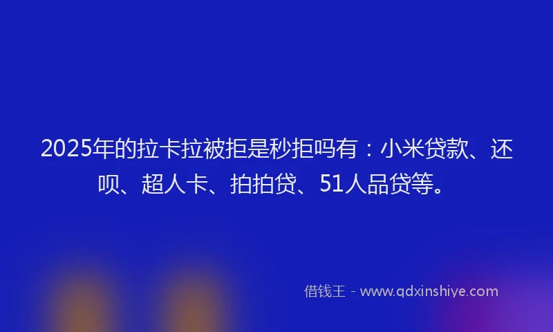 2025年的拉卡拉被拒是秒拒吗有：小米贷款、还呗、超人卡、拍拍贷、51人品贷等。