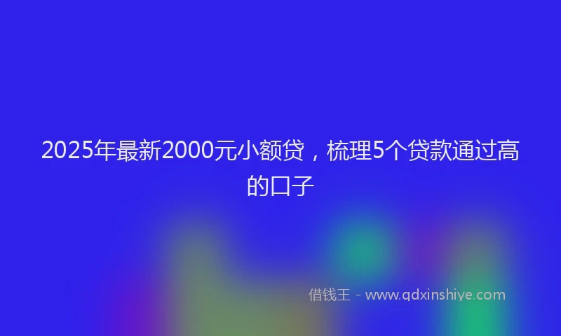 2025年最新2000元小额贷，梳理5个贷款通过高的口子