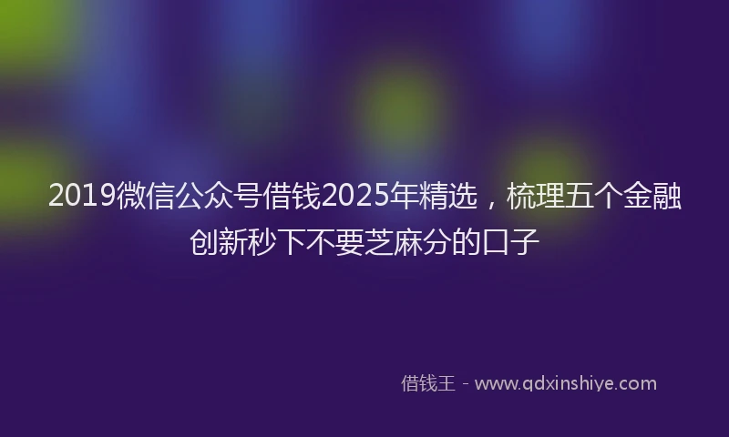 2019微信公众号借钱2025年精选，梳理五个金融创新秒下不要芝麻分的口子