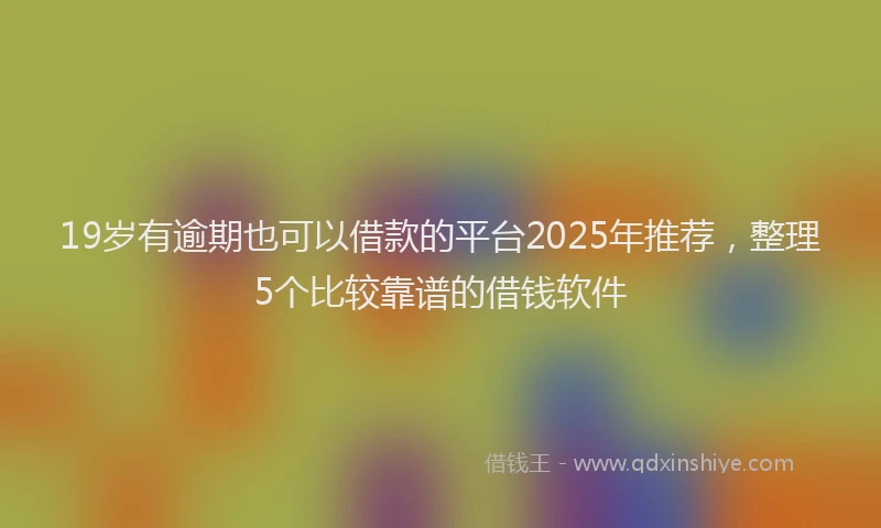 19岁有逾期也可以借款的平台2025年推荐，整理5个比较靠谱的借钱软件