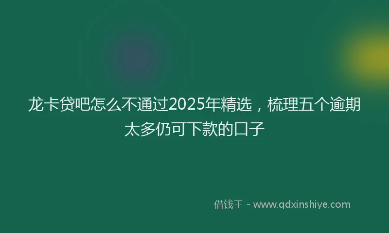 龙卡贷吧怎么不通过2025年精选，梳理五个逾期太多仍可下款的口子