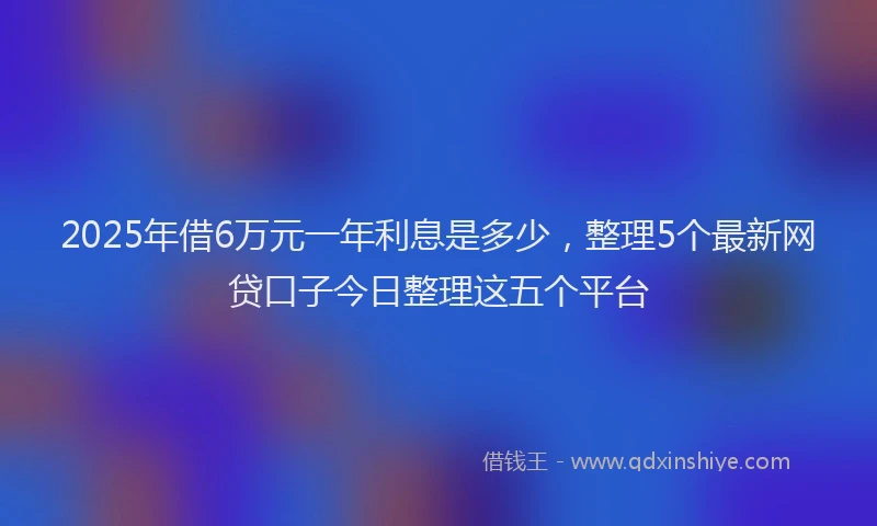 2025年借6万元一年利息是多少，整理5个最新网贷口子今日整理这五个平台