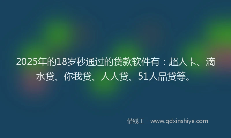 2025年的18岁秒通过的贷款软件有：超人卡、滴水贷、你我贷、人人贷、51人品贷等。