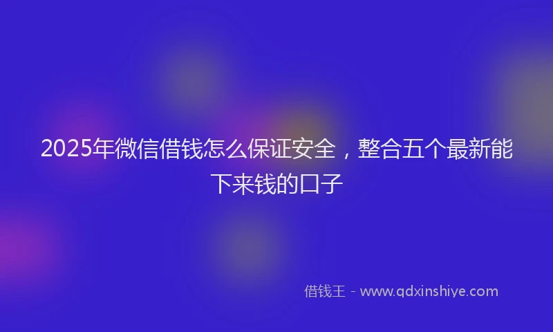 2025年微信借钱怎么保证安全，整合五个最新能下来钱的口子