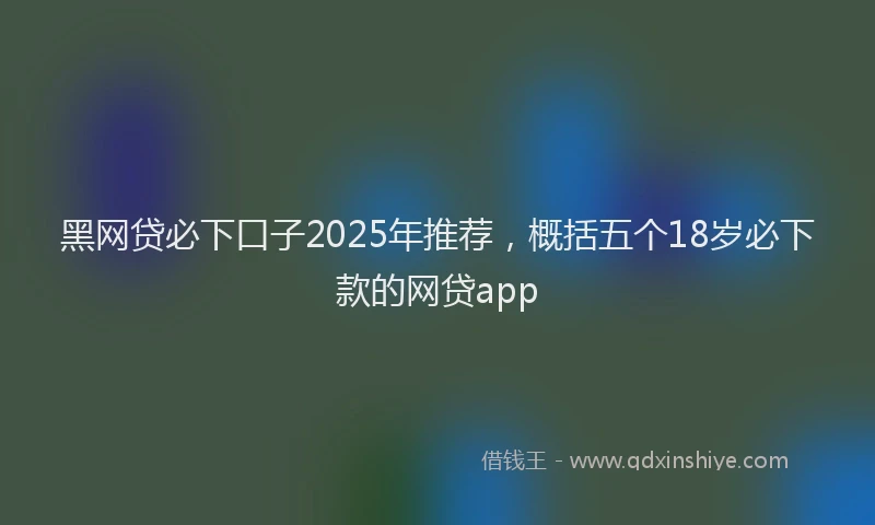 黑网贷必下口子2025年推荐，概括五个18岁必下款的网贷app
