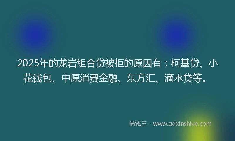 2025年的龙岩组合贷被拒的原因有：柯基贷、小花钱包、中原消费金融、东方汇、滴水贷等。