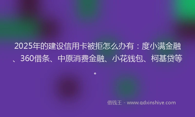 2025年的建设信用卡被拒怎么办有：度小满金融、360借条、中原消费金融、小花钱包、柯基贷等。
