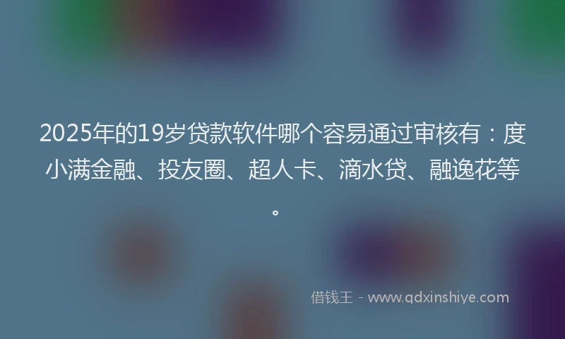 2025年的19岁贷款软件哪个容易通过审核有：度小满金融、投友圈、超人卡、滴水贷、融逸花等。
