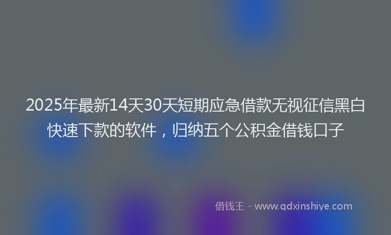 2025年最新14天30天短期应急借款无视征信黑白快速下款的软件，归纳五个公积金借钱口子