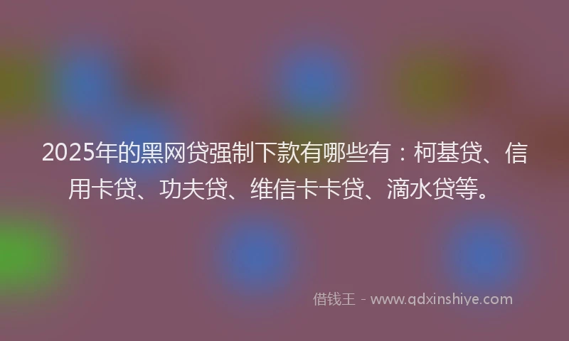 2025年的黑网贷强制下款有哪些有：柯基贷、信用卡贷、功夫贷、维信卡卡贷、滴水贷等。