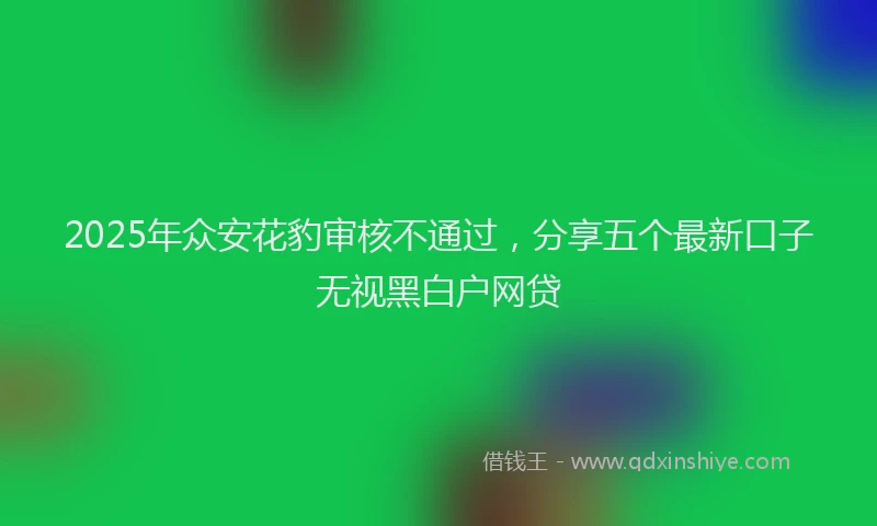 2025年众安花豹审核不通过，分享五个最新口子无视黑白户网贷