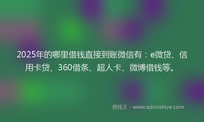 2025年的哪里借钱直接到账微信有：e微贷、信用卡贷、360借条、超人卡、微博借钱等。