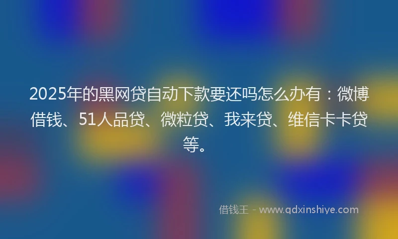 2025年的黑网贷自动下款要还吗怎么办有：微博借钱、51人品贷、微粒贷、我来贷、维信卡卡贷等。