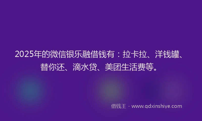 2025年的微信银乐融借钱有：拉卡拉、洋钱罐、替你还、滴水贷、美团生活费等。