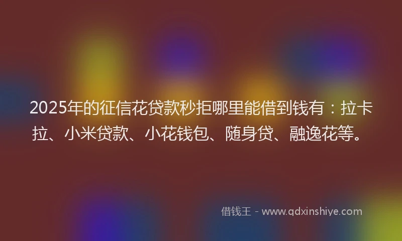 2025年的征信花贷款秒拒哪里能借到钱有：拉卡拉、小米贷款、小花钱包、随身贷、融逸花等。