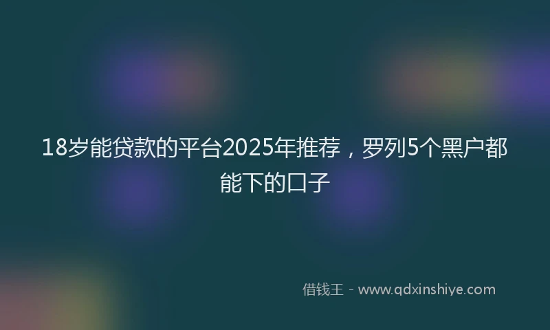 18岁能贷款的平台2025年推荐，罗列5个黑户都能下的口子