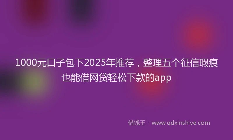1000元口子包下2025年推荐，整理五个征信瑕疵也能借网贷轻松下款的app