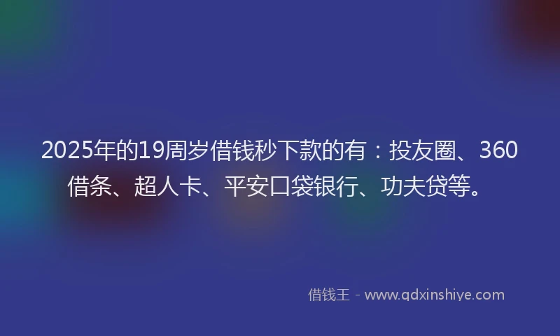 2025年的19周岁借钱秒下款的有：投友圈、360借条、超人卡、平安口袋银行、功夫贷等。