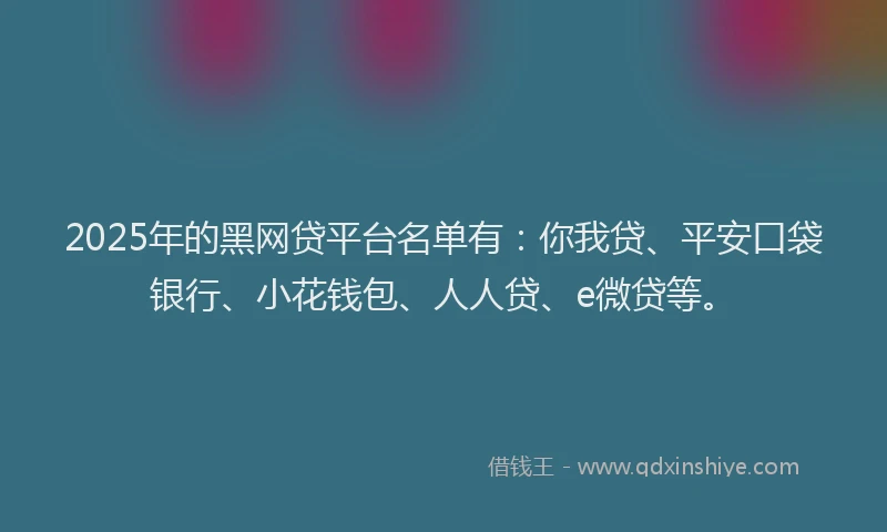 2025年的黑网贷平台名单有：你我贷、平安口袋银行、小花钱包、人人贷、e微贷等。