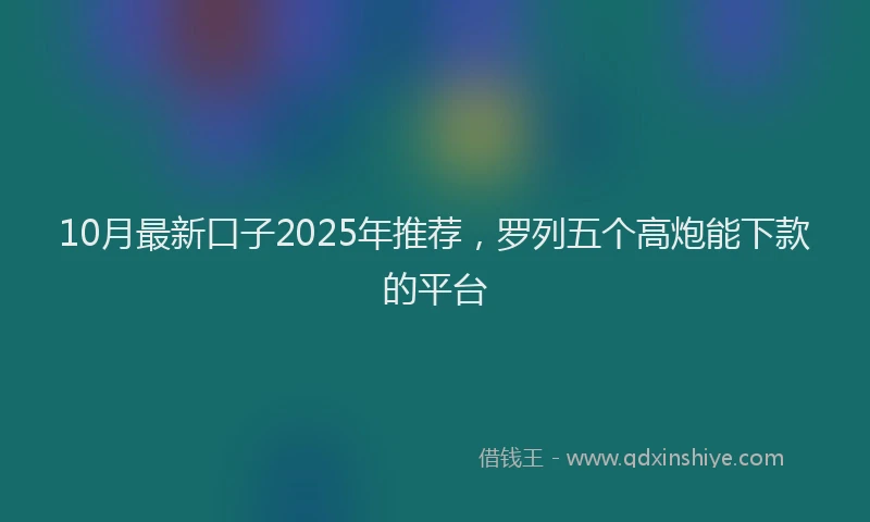 10月最新口子2025年推荐，罗列五个高炮能下款的平台