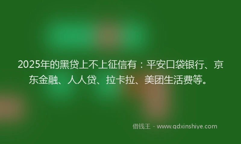 2025年的黑贷上不上征信有：平安口袋银行、京东金融、人人贷、拉卡拉、美团生活费等。