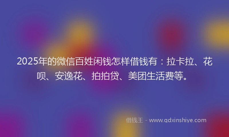 2025年的微信百姓闲钱怎样借钱有：拉卡拉、花呗、安逸花、拍拍贷、美团生活费等。