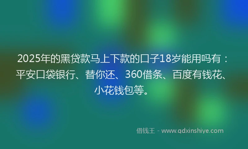 2025年的黑贷款马上下款的口子18岁能用吗有：平安口袋银行、替你还、360借条、百度有钱花、小花钱包等。