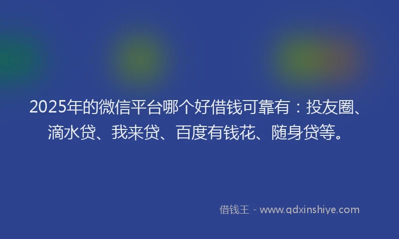 2025年的微信平台哪个好借钱可靠有：投友圈、滴水贷、我来贷、百度有钱花、随身贷等。