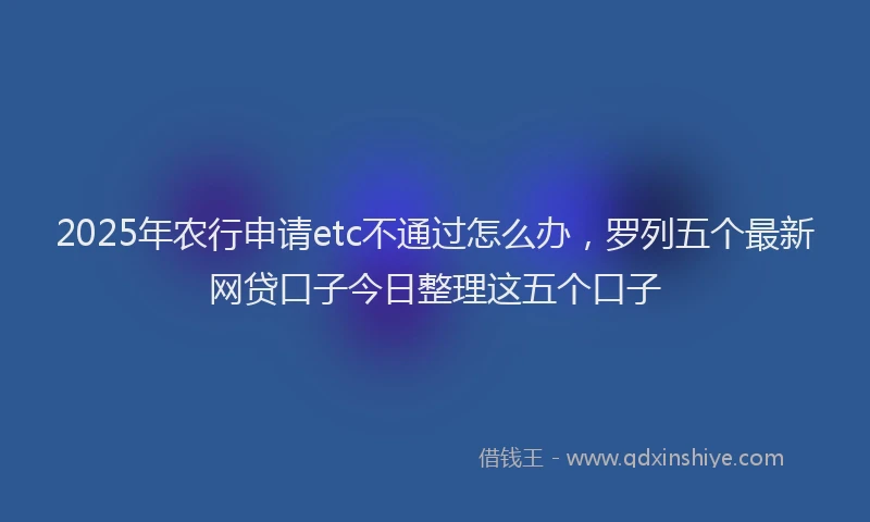 2025年农行申请etc不通过怎么办，罗列五个最新网贷口子今日整理这五个口子