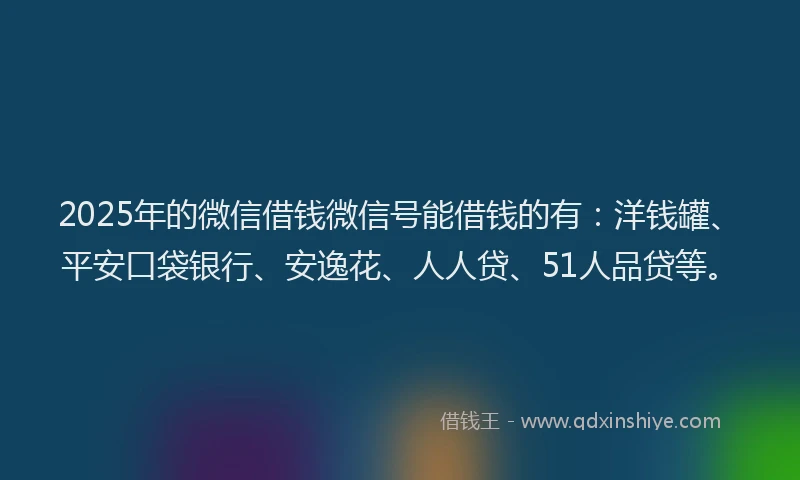 2025年的微信借钱微信号能借钱的有：洋钱罐、平安口袋银行、安逸花、人人贷、51人品贷等。