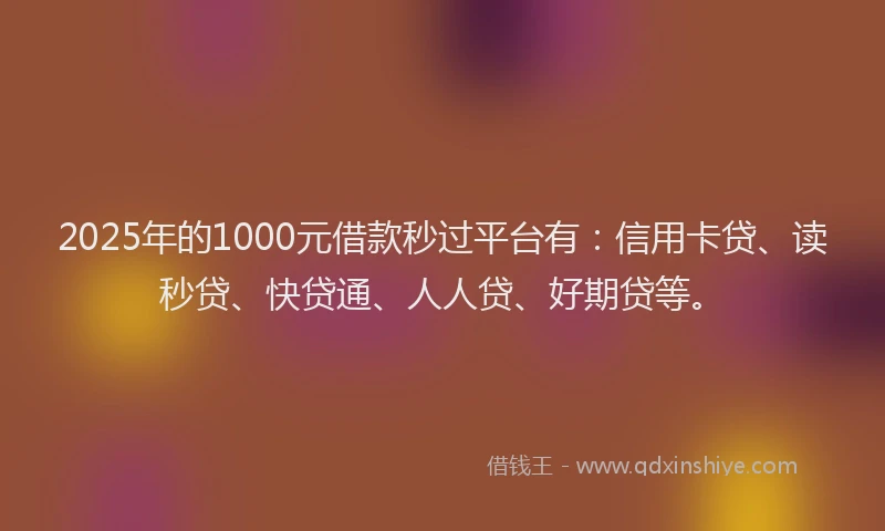 2025年的1000元借款秒过平台有：信用卡贷、读秒贷、快贷通、人人贷、好期贷等。