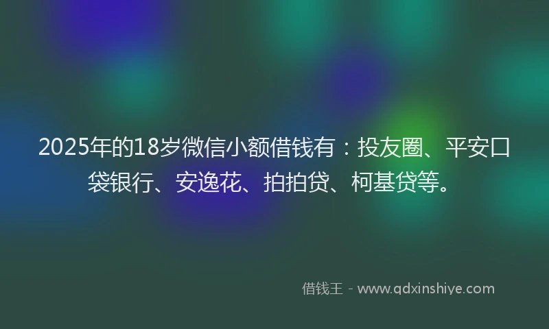 2025年的18岁微信小额借钱有：投友圈、平安口袋银行、安逸花、拍拍贷、柯基贷等。
