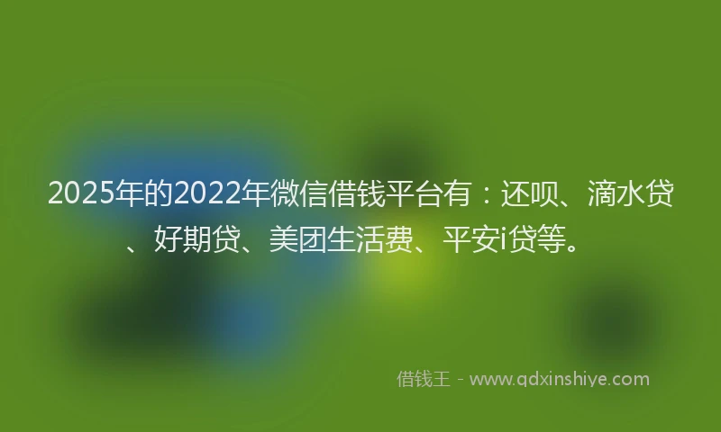 2025年的2022年微信借钱平台有：还呗、滴水贷、好期贷、美团生活费、平安i贷等。