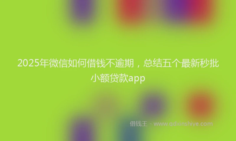 2025年微信如何借钱不逾期，总结五个最新秒批小额贷款app