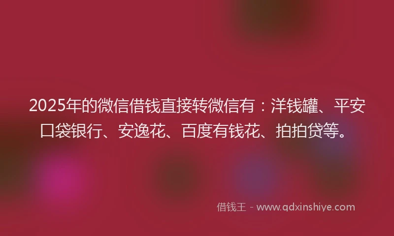 2025年的微信借钱直接转微信有：洋钱罐、平安口袋银行、安逸花、百度有钱花、拍拍贷等。