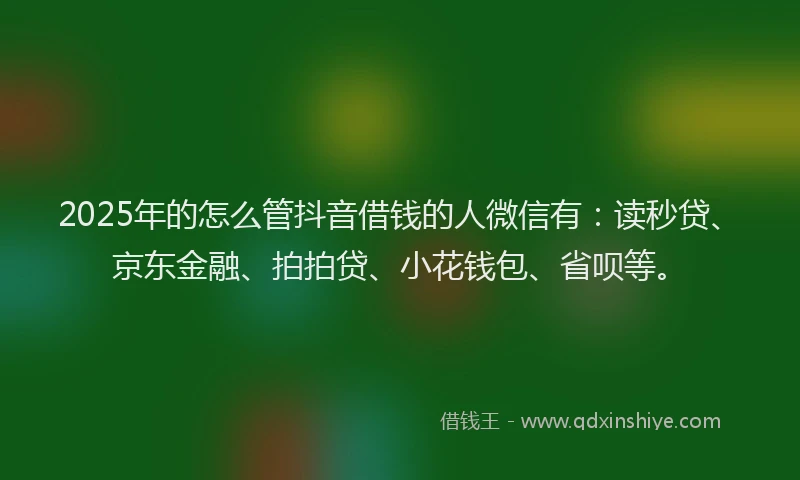 2025年的怎么管抖音借钱的人微信有：读秒贷、京东金融、拍拍贷、小花钱包、省呗等。