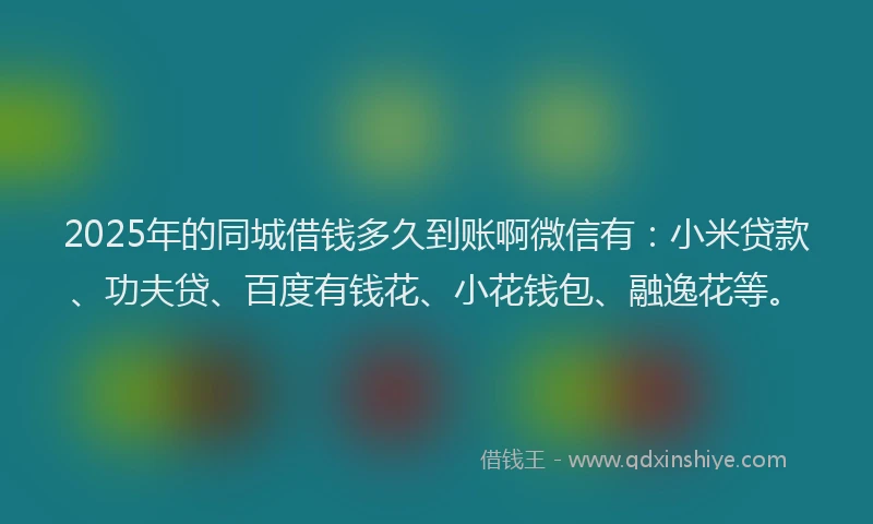 2025年的同城借钱多久到账啊微信有：小米贷款、功夫贷、百度有钱花、小花钱包、融逸花等。