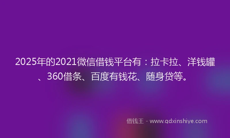2025年的2021微信借钱平台有：拉卡拉、洋钱罐、360借条、百度有钱花、随身贷等。