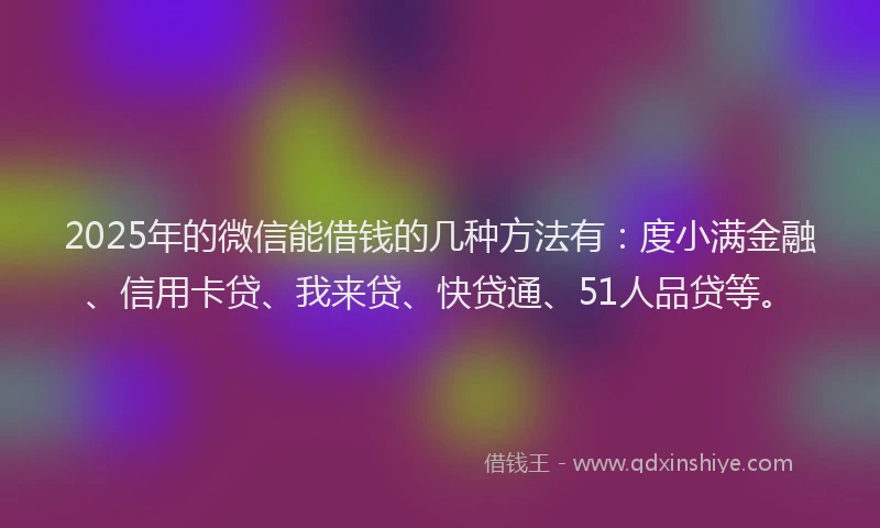 2025年的微信能借钱的几种方法有：度小满金融、信用卡贷、我来贷、快贷通、51人品贷等。