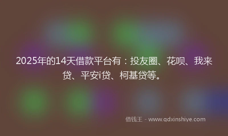 2025年的14天借款平台有：投友圈、花呗、我来贷、平安i贷、柯基贷等。