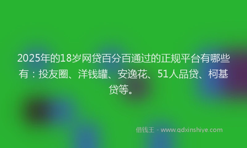 2025年的18岁网贷百分百通过的正规平台有哪些有：投友圈、洋钱罐、安逸花、51人品贷、柯基贷等。