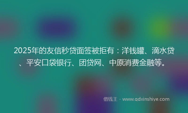 2025年的友信秒贷面签被拒有：洋钱罐、滴水贷、平安口袋银行、团贷网、中原消费金融等。